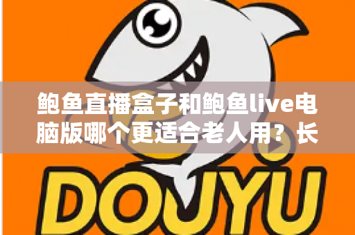 鲍鱼直播盒子和鲍鱼live电脑版哪个更适合老人用？长辈友好型观看设备全维度对比与选购指南