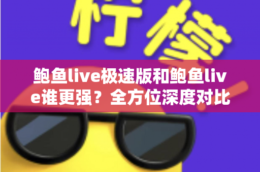 鲍鱼live极速版和鲍鱼live谁更强？全方位深度对比帮你选对版本