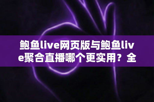 鲍鱼live网页版与鲍鱼live聚合直播哪个更实用？全方位对比分析与选择指南