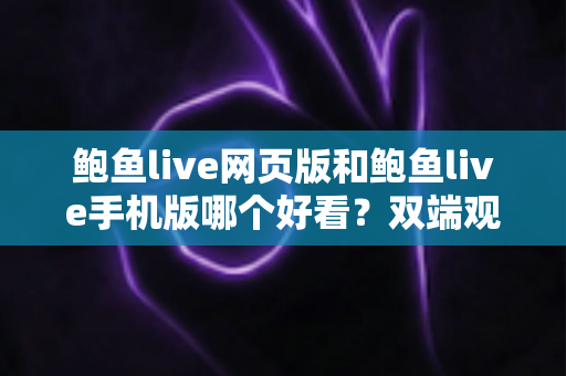 鲍鱼live网页版和鲍鱼live手机版哪个好看?双端观看体验全面对比与选择指南 鲍鱼live网页版和鲍鱼live手机版哪个好看?双端观看体验全面对比与选择指南
