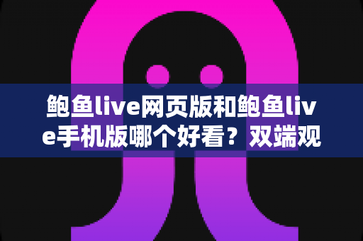 鲍鱼live网页版和鲍鱼live手机版哪个好看？双端观看体验全面对比与选择指南