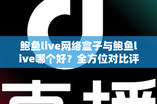 鲍鱼live网络盒子与鲍鱼live哪个好？全方位对比评测与实用选购指南
