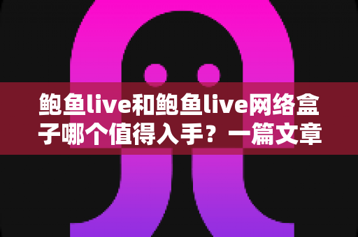 鲍鱼live和鲍鱼live网络盒子哪个值得入手？一篇文章帮你选对不踩坑