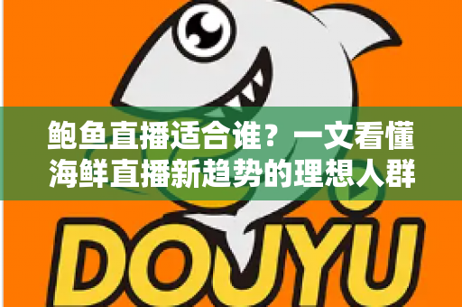 鲍鱼直播适合谁?一文看懂海鲜直播新趋势的理想人群与入局指南 鲍鱼直播适合谁?一文看懂海鲜直播新趋势的理想人群与入局指南
