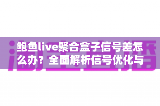 鲍鱼live聚合盒子信号差怎么办?全面解析信号优化与故障排除实用指南 鲍鱼live聚合盒子信号差怎么办?全面解析信号优化与故障排除实用指南