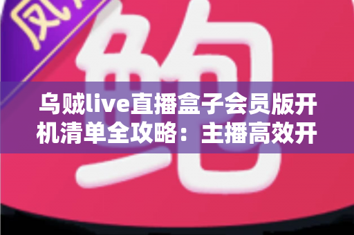 乌贼live直播盒子会员版开机清单全攻略：主播高效开播的必备检查指南
