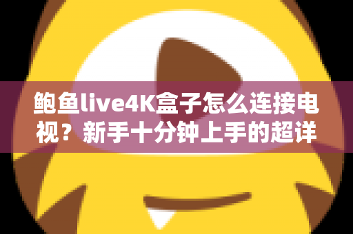 鲍鱼live4K盒子怎么连接电视?新手十分钟上手的超详细连接教程 鲍鱼live4K盒子怎么连接电视?新手十分钟上手的超详细连接教程