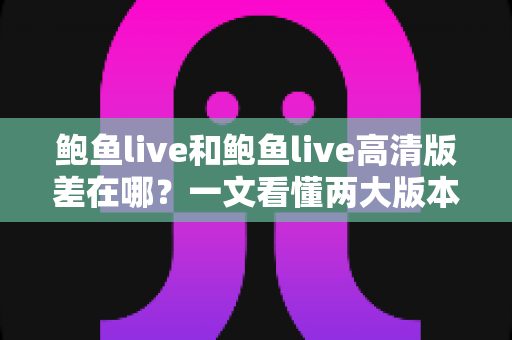 鲍鱼live和鲍鱼live高清版差在哪？一文看懂两大版本的核心差异与选择攻略