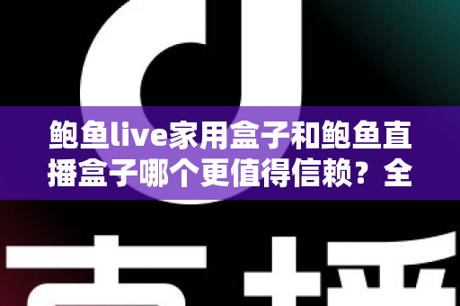 鲍鱼live家用盒子和鲍鱼直播盒子哪个更值得信赖？全面深度对比评测与选购避坑指南