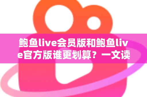 鲍鱼live会员版和鲍鱼live官方版谁更划算?一文读懂版本差异与高性价比选择攻略 鲍鱼live会员版和鲍鱼live官方版谁更划算?一文读懂版本差异与高性价比选择攻略