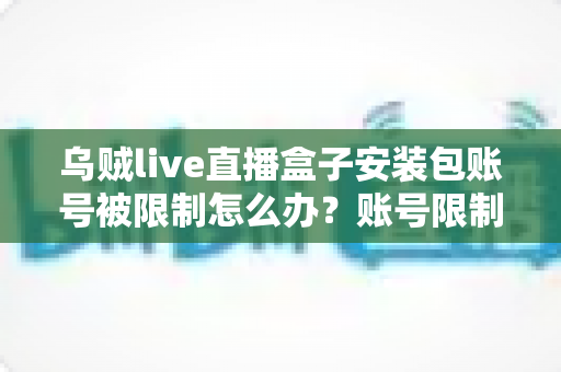 乌贼live直播盒子安装包账号被限制怎么办？账号限制原因分析与解除方法全攻略