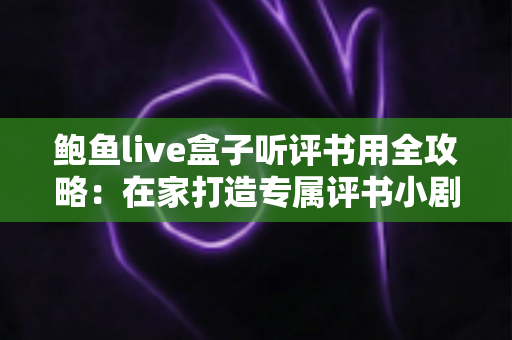 鲍鱼live盒子听评书用全攻略:在家打造专属评书小剧场的新手指南 鲍鱼live盒子听评书用全攻略:在家打造专属评书小剧场的新手指南