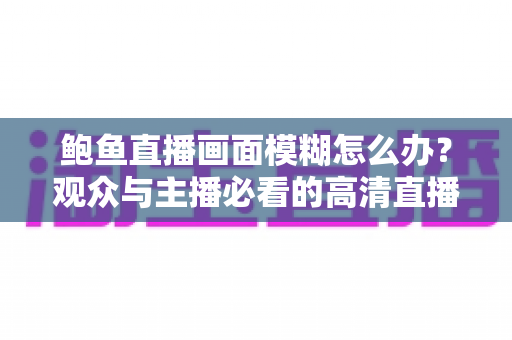 鲍鱼直播画面模糊怎么办？观众与主播必看的高清直播优化全攻略