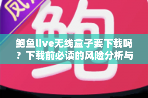 鲍鱼live无线盒子要下载吗？下载前必读的风险分析与安全指南