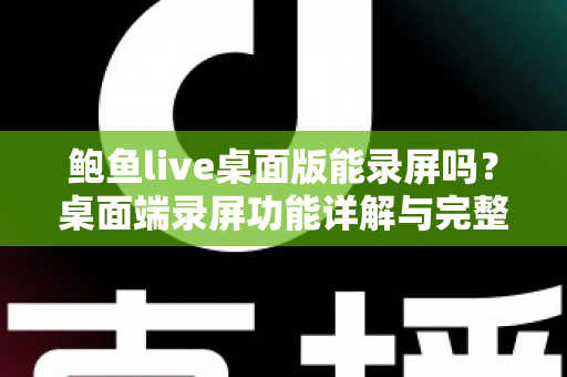 鲍鱼live桌面版能录屏吗？桌面端录屏功能详解与完整操作指南