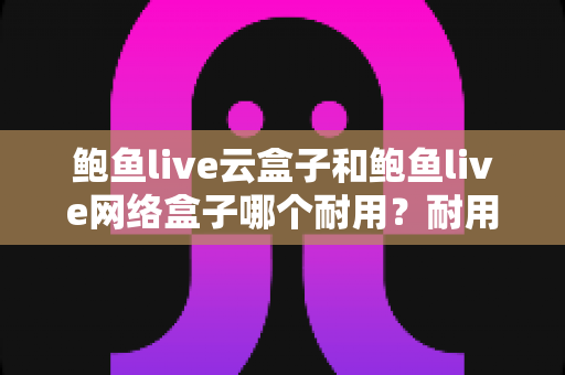 鲍鱼live云盒子和鲍鱼live网络盒子哪个耐用?耐用性全面对比与实用选购指南 鲍鱼live云盒子和鲍鱼live网络盒子哪个耐用?耐用性全面对比与实用选购指南