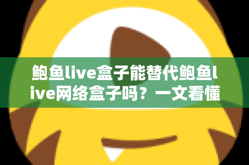 鲍鱼live盒子能替代鲍鱼live网络盒子吗？一文看懂两者区别与选择建议