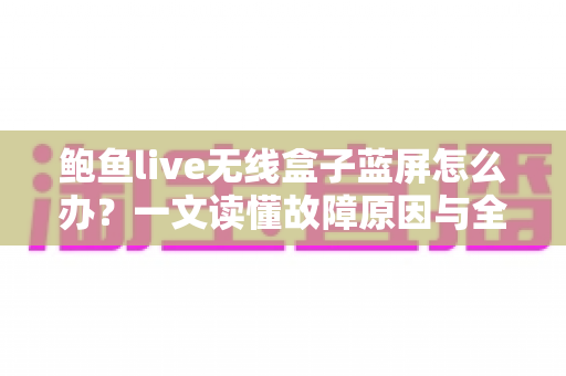 鲍鱼live无线盒子蓝屏怎么办?一文读懂故障原因与全流程修复方案,快速找回流畅观影体验 鲍鱼live无线盒子蓝屏怎么办?一文读懂故障原因与全流程修复方案,快速找回流畅观影体验