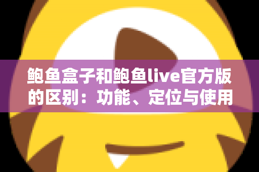 鲍鱼盒子和鲍鱼live官方版的区别:功能、定位与使用体验全面对比指南 鲍鱼盒子和鲍鱼live官方版的区别:功能、定位与使用体验全面对比指南