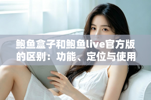 鲍鱼盒子和鲍鱼live官方版的区别：功能、定位与使用体验全面对比指南