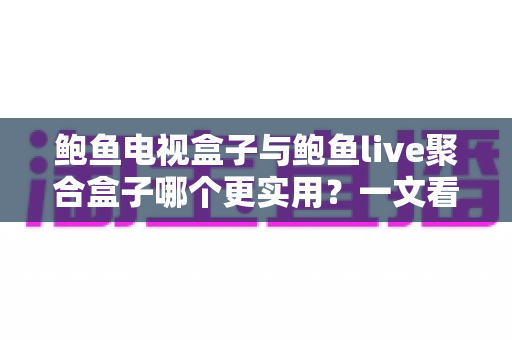 鲍鱼电视盒子与鲍鱼live聚合盒子哪个更实用？一文看懂两大盒子真实差距与选购指南