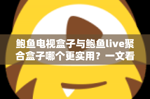 鲍鱼电视盒子与鲍鱼live聚合盒子哪个更实用？一文看懂两大盒子真实差距与选购指南