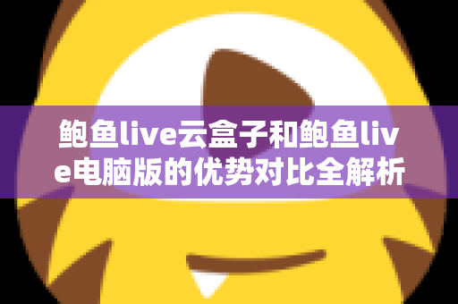 鲍鱼live云盒子和鲍鱼live电脑版的优势对比全解析：哪个版本更适合你的观看需求？