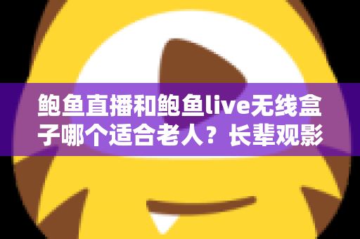 鲍鱼直播和鲍鱼live无线盒子哪个适合老人？长辈观影设备选购全攻略