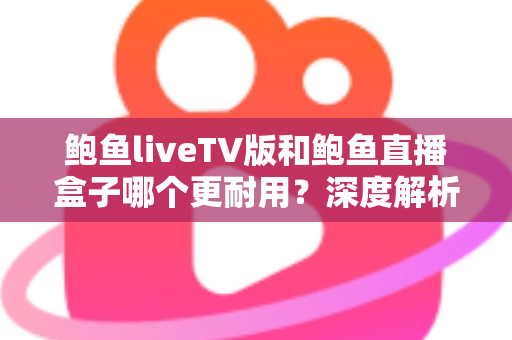 鲍鱼liveTV版和鲍鱼直播盒子哪个更耐用?深度解析两种观看方案的寿命与维护全攻略 鲍鱼liveTV版和鲍鱼直播盒子哪个更耐用?深度解析两种观看方案的寿命与维护全攻略