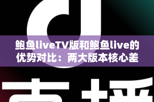 鲍鱼liveTV版和鲍鱼live的优势对比:两大版本核心差异全面解析,助你选出最适合自己的观看方案 鲍鱼liveTV版和鲍鱼live的优势对比:两大版本核心差异全面解析,助你选出最适合自己的观看方案