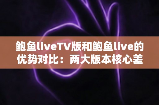 鲍鱼liveTV版和鲍鱼live的优势对比：两大版本核心差异全面解析，助你选出最适合自己的观看方案