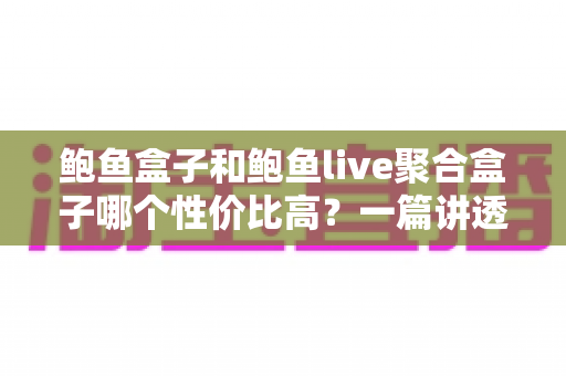 鲍鱼盒子和鲍鱼live聚合盒子哪个性价比高？一篇讲透选购门道的深度对比指南
