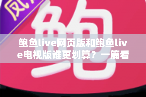 鲍鱼live网页版和鲍鱼live电视版谁更划算?一篇看懂成本与体验的深度对比 鲍鱼live网页版和鲍鱼live电视版谁更划算?一篇看懂成本与体验的深度对比