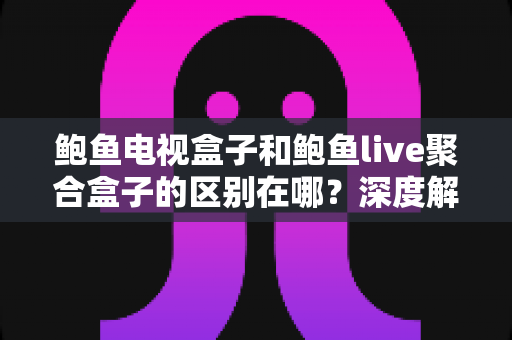 鲍鱼电视盒子和鲍鱼live聚合盒子的区别在哪?深度解析两者差异与选购避坑指南 鲍鱼电视盒子和鲍鱼live聚合盒子的区别在哪?深度解析两者差异与选购避坑指南