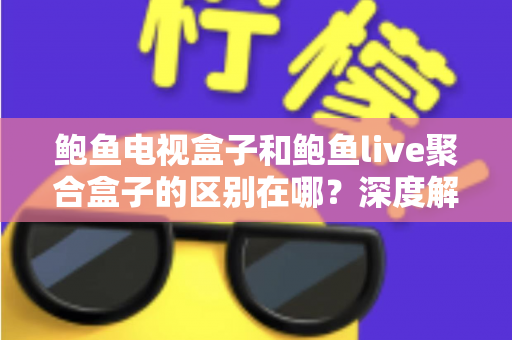 鲍鱼电视盒子和鲍鱼live聚合盒子的区别在哪？深度解析两者差异与选购避坑指南