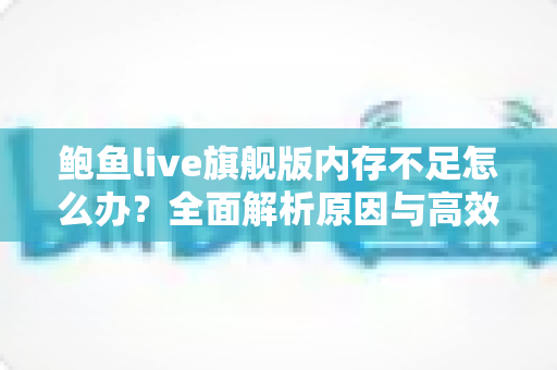 鲍鱼live旗舰版内存不足怎么办？全面解析原因与高效解决技巧，让手机流畅如新