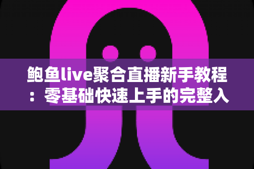 鲍鱼live聚合直播新手教程:零基础快速上手的完整入门指南与实用技巧合集 鲍鱼live聚合直播新手教程:零基础快速上手的完整入门指南与实用技巧合集