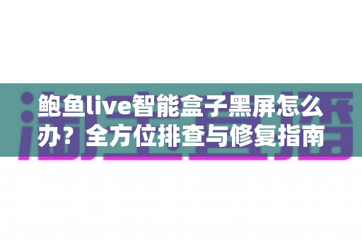 鲍鱼live智能盒子黑屏怎么办？全方位排查与修复指南，快速恢复畅爽观影体验