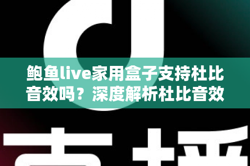 鲍鱼live家用盒子支持杜比音效吗?深度解析杜比音效支持情况与家庭影院体验提升全攻略 鲍鱼live家用盒子支持杜比音效吗?深度解析杜比音效支持情况与家庭影院体验提升全攻略