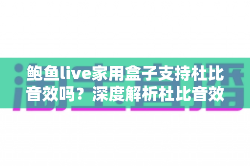 鲍鱼live家用盒子支持杜比音效吗?深度解析杜比音效支持情况与家庭影院体验提升全攻略 鲍鱼live家用盒子支持杜比音效吗?深度解析杜比音效支持情况与家庭影院体验提升全攻略