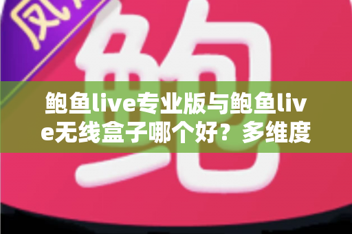 鲍鱼live专业版与鲍鱼live无线盒子哪个好?多维度深度对比帮你选对直播方案 鲍鱼live专业版与鲍鱼live无线盒子哪个好?多维度深度对比帮你选对直播方案