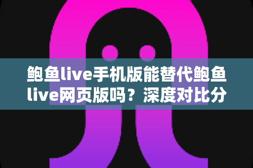 鲍鱼live手机版能替代鲍鱼live网页版吗?深度对比分析移动端与网页端的真实使用体验 鲍鱼live手机版能替代鲍鱼live网页版吗?深度对比分析移动端与网页端的真实使用体验
