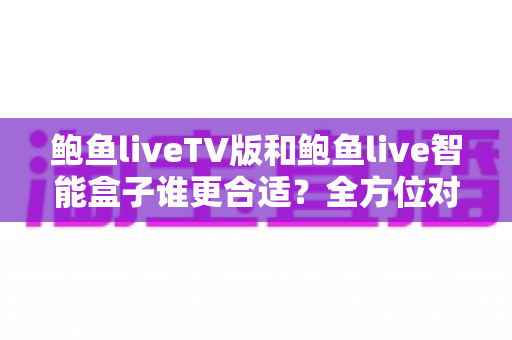 鲍鱼liveTV版和鲍鱼live智能盒子谁更合适？全方位对比分析助你轻松选购