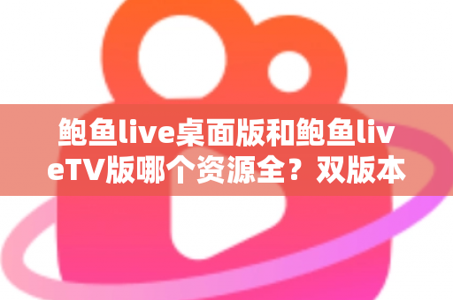 鲍鱼live桌面版和鲍鱼liveTV版哪个资源全?双版本资源深度对比解析,帮你选对观影终端 鲍鱼live桌面版和鲍鱼liveTV版哪个资源全?双版本资源深度对比解析,帮你选对观影终端