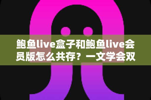鲍鱼live盒子和鲍鱼live会员版怎么共存？一文学会双版本安装全攻略