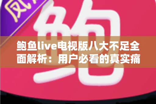 鲍鱼live电视版八大不足全面解析:用户必看的真实痛点与避坑指南 鲍鱼live电视版八大不足全面解析:用户必看的真实痛点与避坑指南