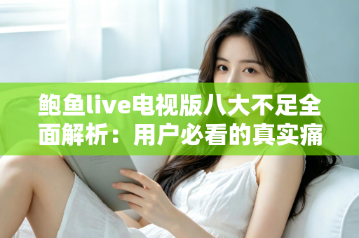 鲍鱼live电视版八大不足全面解析：用户必看的真实痛点与避坑指南