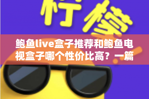 鲍鱼live盒子推荐和鲍鱼电视盒子哪个性价比高？一篇文章帮你选对不踩坑