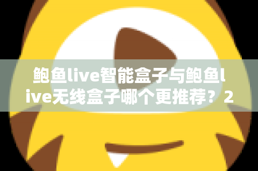 鲍鱼live智能盒子与鲍鱼live无线盒子哪个更推荐？2025年深度对比评测与选购避坑指南