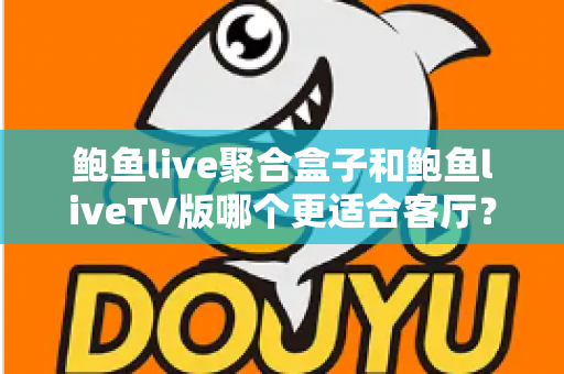 鲍鱼live聚合盒子和鲍鱼liveTV版哪个更适合客厅？客厅大屏观影方案深度对比与选购指南